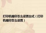 打印機(jī)縮印怎么設(shè)置臺式（打印機(jī)縮印怎么設(shè)置）