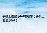手機上面顯示hd啥意思（手機上面顯示hd）