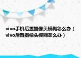 vivo手機(jī)后置攝像頭模糊怎么辦（vivo后置攝像頭模糊怎么辦）