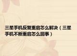 三星手機反復(fù)重啟怎么解決（三星手機不斷重啟怎么回事）
