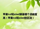 蘋果lcd和oled屏幕哪個清晰度高（蘋果lcd和oled的區(qū)別）