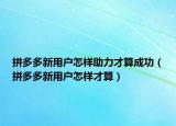 拼多多新用戶怎樣助力才算成功（拼多多新用戶怎樣才算）
