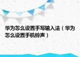 華為怎么設(shè)置手寫輸入法（華為怎么設(shè)置手機(jī)鈴聲）