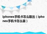 iphonex手機(jī)卡怎么取出（iphonex手機(jī)卡怎么裝）