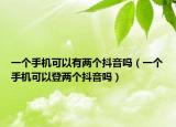 一個(gè)手機(jī)可以有兩個(gè)抖音嗎（一個(gè)手機(jī)可以登兩個(gè)抖音嗎）