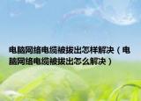 電腦網(wǎng)絡(luò)電纜被拔出怎樣解決（電腦網(wǎng)絡(luò)電纜被拔出怎么解決）