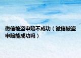 微信被盜申賠不成功（微信被盜申賠能成功嗎）