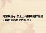 鴻蒙系統(tǒng)qq怎么上傳照片到群相冊（群相冊怎么上傳照片）