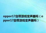 oppor17自帶游戲變聲器嗎（oppor17自帶游戲變聲器嗎）