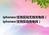 iphonexr支持反向無線充電嗎（iphonexr支持反向充電嗎）