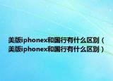 美版iphonex和國行有什么區(qū)別（美版iphonex和國行有什么區(qū)別）