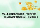 筆記本連接電視顯示不了桌面內(nèi)容（筆記本連接電視顯示不了全畫面）