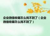 企業(yè)微信收藏怎么找不到了（企業(yè)微信收藏怎么找不到了）