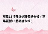 蘋果13打開微信聊天框卡頓（蘋果更新13后微信卡頓）