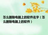 怎么刪除電腦上的軟件名字（怎么刪除電腦上的軟件）