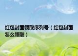 紅包封面領(lǐng)取序列號(hào)（紅包封面怎么領(lǐng)取）