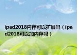 ipad2018內(nèi)存可以擴展嗎（ipad2018可以加內(nèi)存嗎）