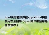 ipad說(shuō)您的賬戶在app store中被禁用怎么回事（ipad賬戶被禁用是什么意思）