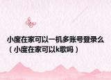 小度在家可以一機(jī)多賬號登錄么（小度在家可以k歌嗎）