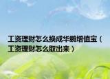 工資理財怎么換成華鵬增值寶（工資理財怎么取出來）