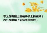 怎么在電腦上安裝手機上的視頻（怎么在電腦上安裝手機軟件）