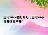 啟用wapi要打開嗎（啟用wapi是開還是不開）