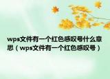 wps文件有一個紅色感嘆號什么意思（wps文件有一個紅色感嘆號）