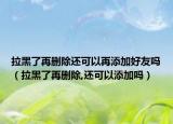 拉黑了再刪除還可以再添加好友嗎（拉黑了再刪除,還可以添加嗎）