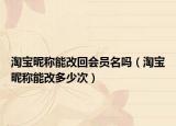 淘寶昵稱能改回會員名嗎（淘寶昵稱能改多少次）