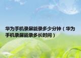 華為手機(jī)錄屏能錄多少分鐘（華為手機(jī)錄屏能錄多長時(shí)間）