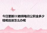 今日更新??教師每月公積金多少錢呢應(yīng)該怎么辦呢