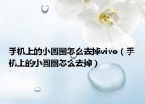 手機(jī)上的小圓圈怎么去掉vivo（手機(jī)上的小圓圈怎么去掉）