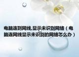 電腦連到網(wǎng)線,顯示未識別網(wǎng)絡(luò)（電腦連網(wǎng)線顯示未識別的網(wǎng)絡(luò)怎么辦）