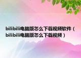 bilibili電腦版怎么下載視頻軟件（bilibili電腦版怎么下載視頻）