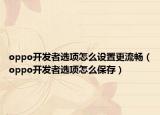 oppo開(kāi)發(fā)者選項(xiàng)怎么設(shè)置更流暢（oppo開(kāi)發(fā)者選項(xiàng)怎么保存）