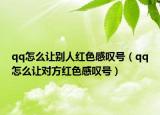 qq怎么讓別人紅色感嘆號（qq怎么讓對方紅色感嘆號）