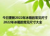 今日更新2022年冰箱的常見尺寸 2022年冰箱的常見尺寸大全