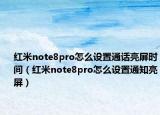 紅米note8pro怎么設(shè)置通話亮屏?xí)r間（紅米note8pro怎么設(shè)置通知亮屏）