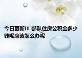 今日更新??部隊(duì)住房公積金多少錢呢應(yīng)該怎么辦呢