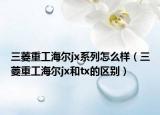 三菱重工海爾jx系列怎么樣（三菱重工海爾jx和tx的區(qū)別）