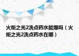 火炬之光2洗點藥水能爆嗎（火炬之光2洗點藥水在哪）