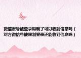 微信賬號(hào)被登錄限制了可以收到信息嗎（對(duì)方微信號(hào)被限制登錄還能收到信息嗎）