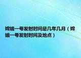 嫦娥一號發(fā)射時間是幾年幾月（嫦娥一號發(fā)射時間及地點）