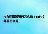 raft投網(wǎng)器彈藥怎么做（raft投網(wǎng)器怎么用）