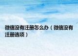 微信沒有注冊(cè)怎么辦（微信沒有注冊(cè)選項(xiàng)）