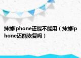 抹掉iphone還能不能用（抹掉iphone還能恢復(fù)嗎）