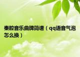 秦腔音樂曲牌簡譜（qq語音氣泡怎么換）