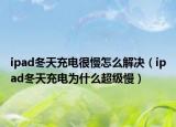 ipad冬天充電很慢怎么解決（ipad冬天充電為什么超級慢）