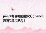 pencil充滿電能用多久（pencil充滿電能用多久）