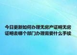 今日更新如何辦理無(wú)房產(chǎn)證明無(wú)房證明去哪個(gè)部門辦理需要什么手續(xù)